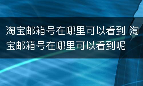 淘宝邮箱号在哪里可以看到 淘宝邮箱号在哪里可以看到呢