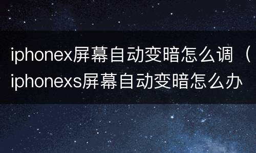 iphonex屏幕自动变暗怎么调（iphonexs屏幕自动变暗怎么办）