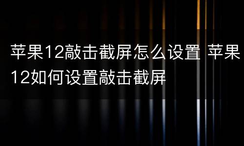 苹果12敲击截屏怎么设置 苹果12如何设置敲击截屏