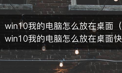 win10我的电脑怎么放在桌面（win10我的电脑怎么放在桌面快捷键）