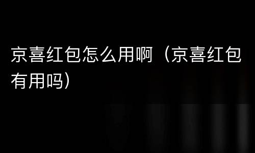 京喜红包怎么用啊（京喜红包有用吗）