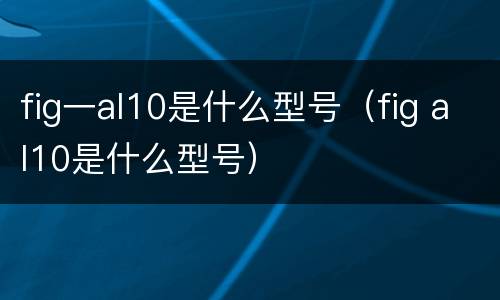 fig一al10是什么型号（fig al10是什么型号）