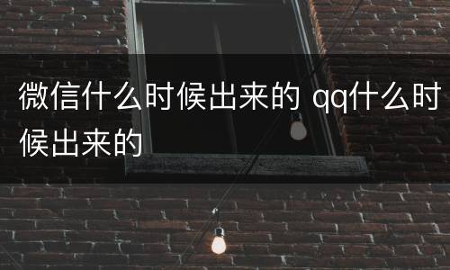 微信什么时候出来的 qq什么时候出来的