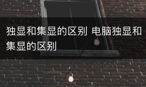 独显和集显的区别 电脑独显和集显的区别