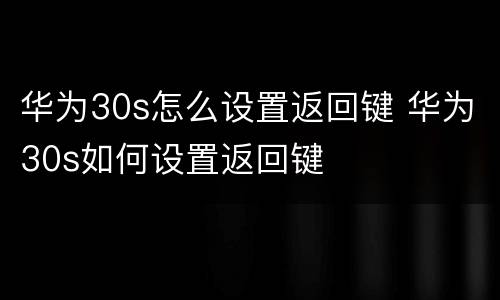 华为30s怎么设置返回键 华为30s如何设置返回键