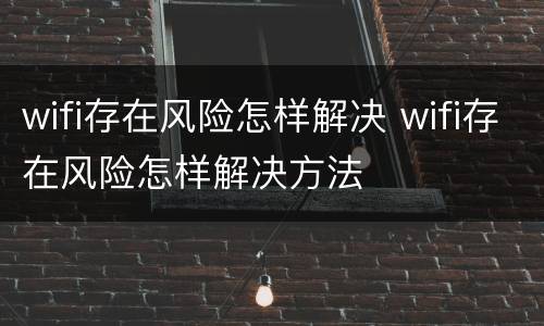 wifi存在风险怎样解决 wifi存在风险怎样解决方法