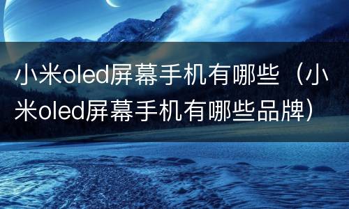 小米oled屏幕手机有哪些（小米oled屏幕手机有哪些品牌）