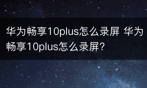 华为畅享10plus怎么录屏 华为畅享10plus怎么录屏?