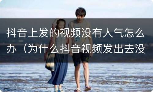 抖音上发的视频没有人气怎么办（为什么抖音视频发出去没人看）