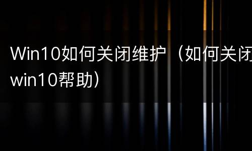 Win10如何关闭维护（如何关闭win10帮助）