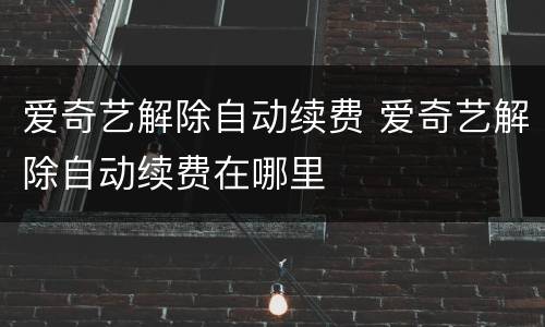 爱奇艺解除自动续费 爱奇艺解除自动续费在哪里