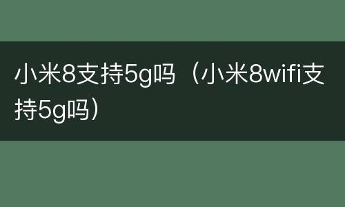小米8支持5g吗（小米8wifi支持5g吗）