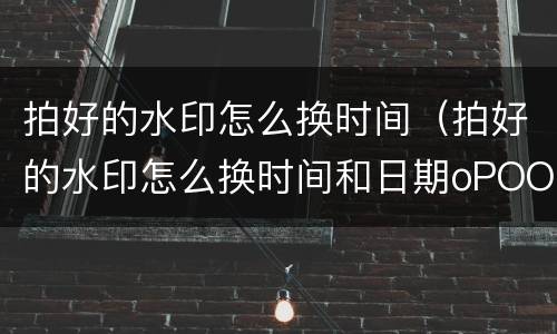 拍好的水印怎么换时间（拍好的水印怎么换时间和日期oPOO手机）