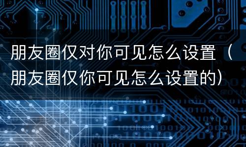 朋友圈仅对你可见怎么设置（朋友圈仅你可见怎么设置的）