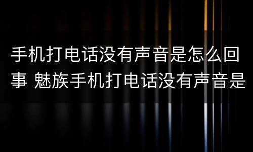 手机打电话没有声音是怎么回事 魅族手机打电话没有声音是怎么回事