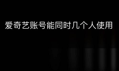 爱奇艺账号能同时几个人使用