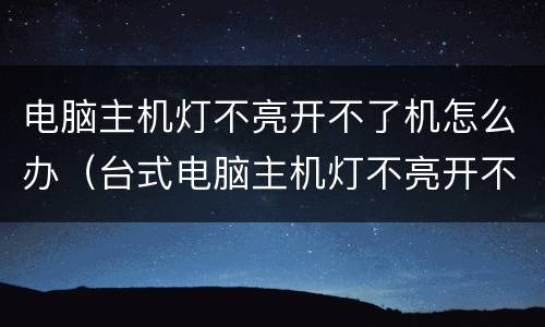 电脑主机灯不亮开不了机怎么办（台式电脑主机灯不亮开不了机怎么办）