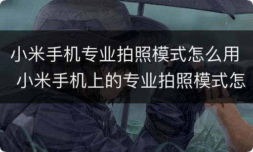 小米手机专业拍照模式怎么用 小米手机上的专业拍照模式怎么用