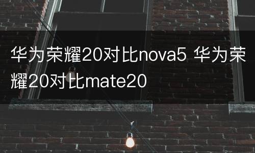 华为荣耀20对比nova5 华为荣耀20对比mate20