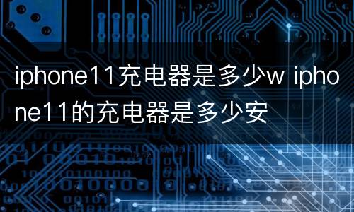 iphone11充电器是多少w iphone11的充电器是多少安