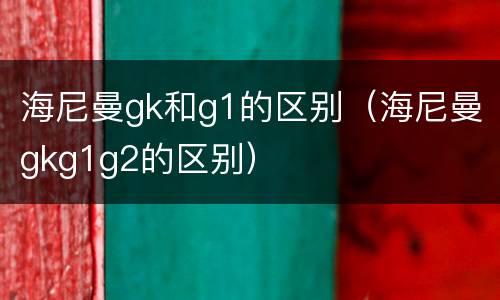 海尼曼gk和g1的区别（海尼曼gkg1g2的区别）