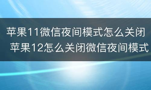 苹果11微信夜间模式怎么关闭 苹果12怎么关闭微信夜间模式