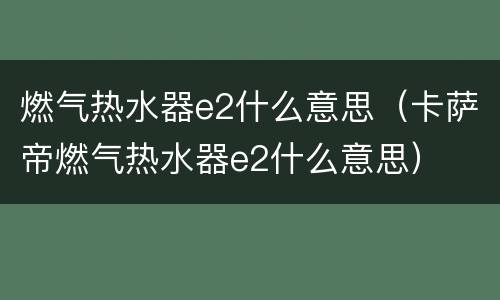 燃气热水器e2什么意思（卡萨帝燃气热水器e2什么意思）