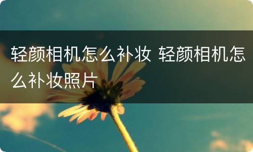 轻颜相机怎么补妆 轻颜相机怎么补妆照片