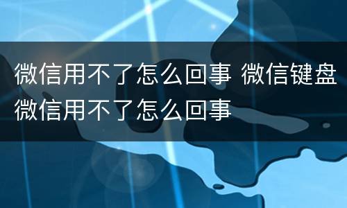 微信用不了怎么回事 微信键盘微信用不了怎么回事