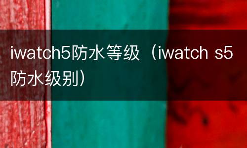 iwatch5防水等级（iwatch s5防水级别）