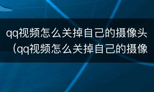 qq视频怎么关掉自己的摄像头（qq视频怎么关掉自己的摄像头和麦）