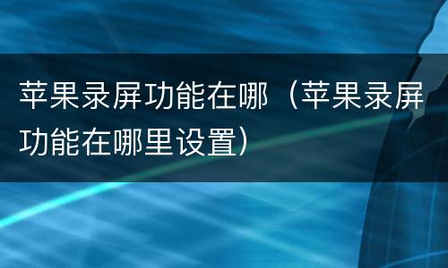 苹果录屏功能在哪（苹果录屏功能在哪里设置）