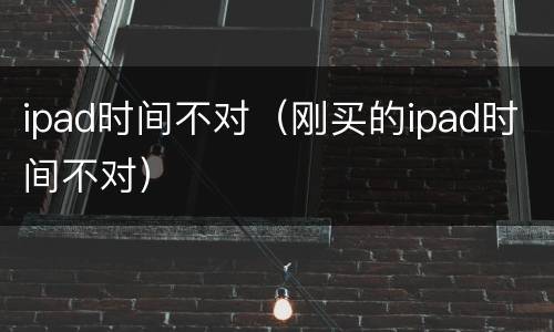 ipad时间不对（刚买的ipad时间不对）