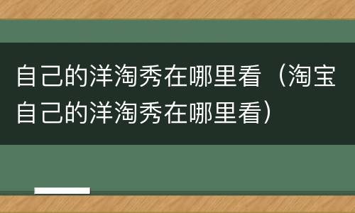 自己的洋淘秀在哪里看（淘宝自己的洋淘秀在哪里看）