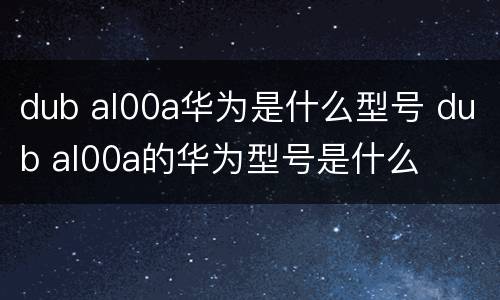 dub al00a华为是什么型号 dub al00a的华为型号是什么