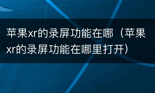 苹果xr的录屏功能在哪（苹果xr的录屏功能在哪里打开）
