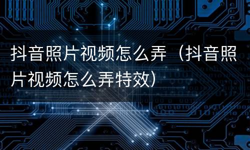 抖音照片视频怎么弄（抖音照片视频怎么弄特效）