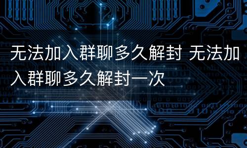 无法加入群聊多久解封 无法加入群聊多久解封一次