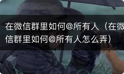 在微信群里如何@所有人（在微信群里如何@所有人怎么弄）