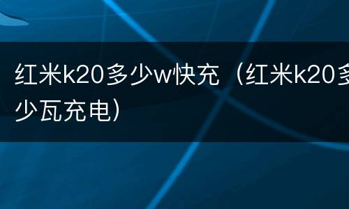红米k20多少w快充（红米k20多少瓦充电）