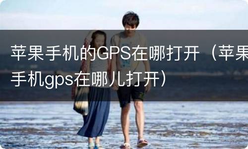 苹果手机的GPS在哪打开（苹果手机gps在哪儿打开）