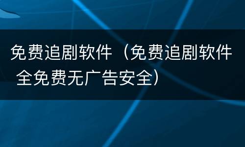 免费追剧软件（免费追剧软件 全免费无广告安全）