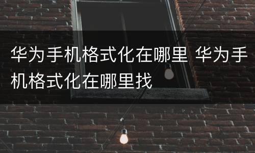 华为手机格式化在哪里 华为手机格式化在哪里找
