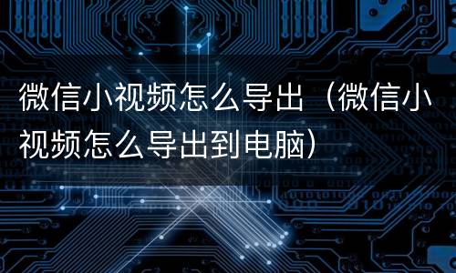 微信小视频怎么导出（微信小视频怎么导出到电脑）