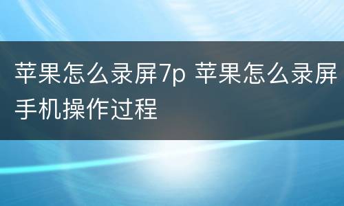 苹果怎么录屏7p 苹果怎么录屏手机操作过程
