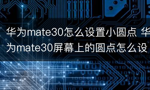 华为mate30怎么设置小圆点 华为mate30屏幕上的圆点怎么设置