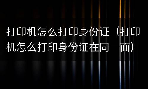 打印机怎么打印身份证（打印机怎么打印身份证在同一面）
