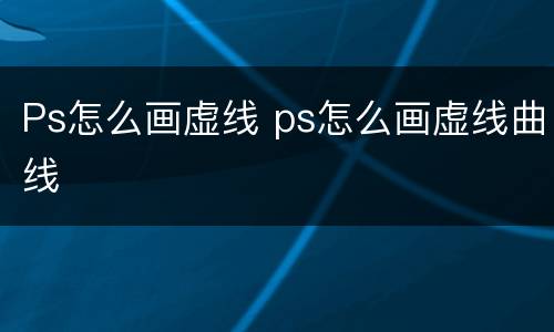 Ps怎么画虚线 ps怎么画虚线曲线