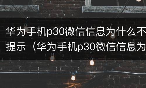 华为手机p30微信信息为什么不提示（华为手机p30微信信息为什么不提示内容）