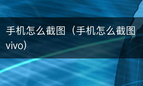 手机怎么截图（手机怎么截图vivo）